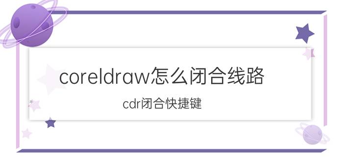 coreldraw怎么闭合线路 cdr闭合快捷键？